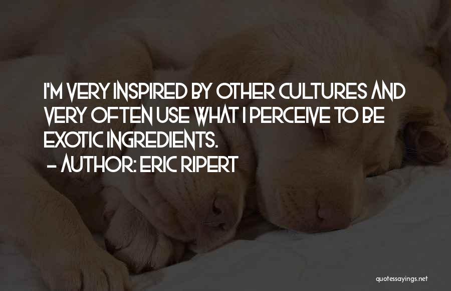 Eric Ripert Quotes: I'm Very Inspired By Other Cultures And Very Often Use What I Perceive To Be Exotic Ingredients.