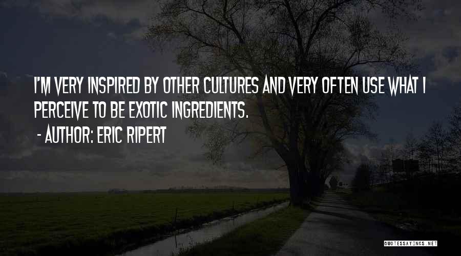 Eric Ripert Quotes: I'm Very Inspired By Other Cultures And Very Often Use What I Perceive To Be Exotic Ingredients.