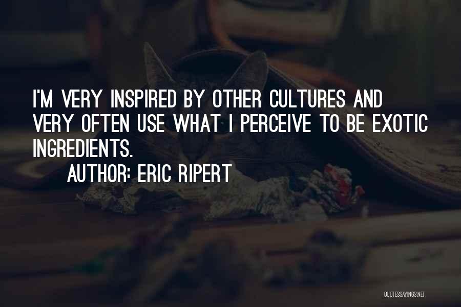 Eric Ripert Quotes: I'm Very Inspired By Other Cultures And Very Often Use What I Perceive To Be Exotic Ingredients.