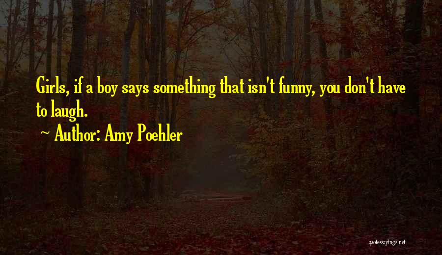 Amy Poehler Quotes: Girls, If A Boy Says Something That Isn't Funny, You Don't Have To Laugh.