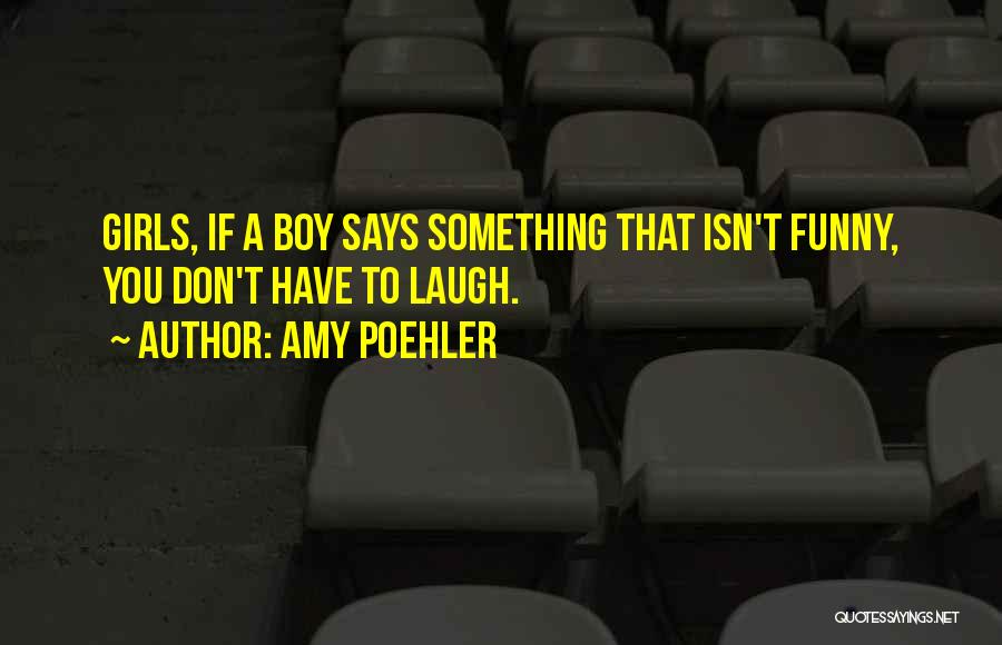 Amy Poehler Quotes: Girls, If A Boy Says Something That Isn't Funny, You Don't Have To Laugh.