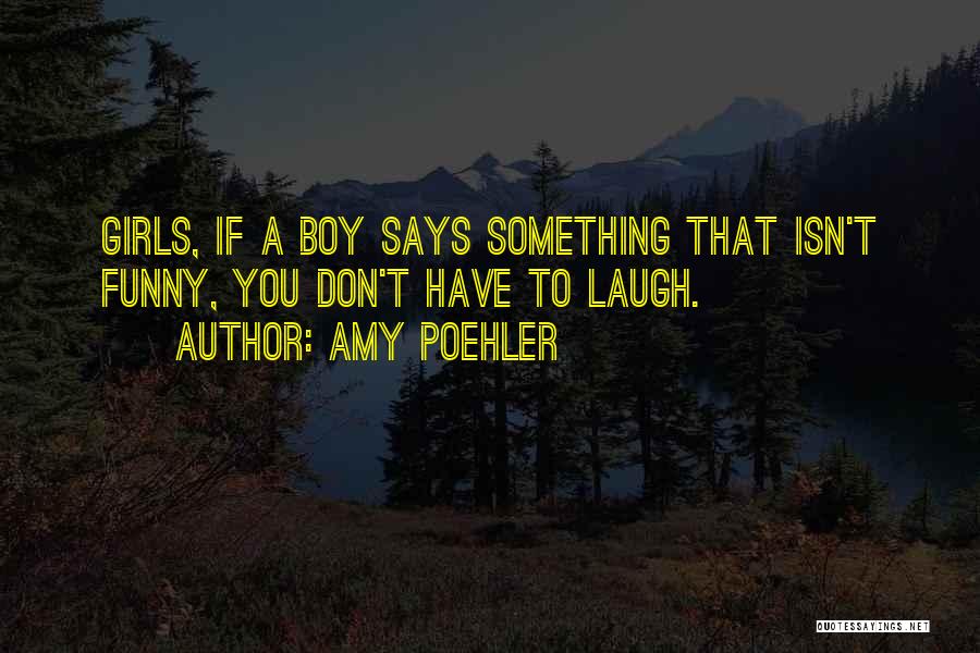 Amy Poehler Quotes: Girls, If A Boy Says Something That Isn't Funny, You Don't Have To Laugh.