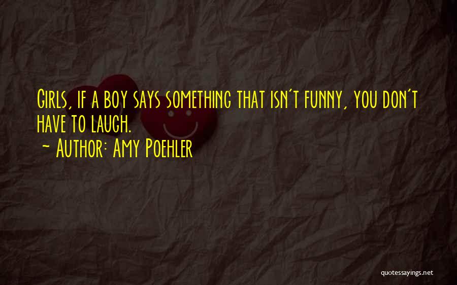 Amy Poehler Quotes: Girls, If A Boy Says Something That Isn't Funny, You Don't Have To Laugh.