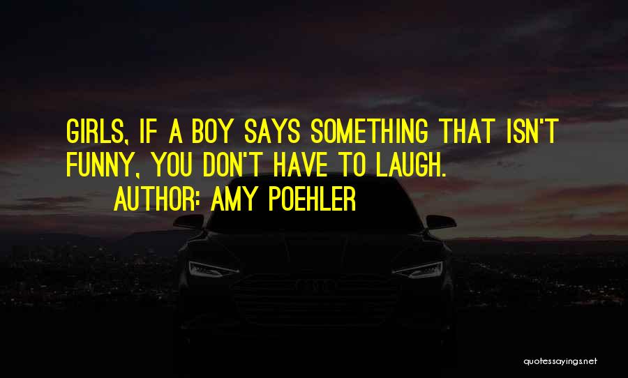 Amy Poehler Quotes: Girls, If A Boy Says Something That Isn't Funny, You Don't Have To Laugh.