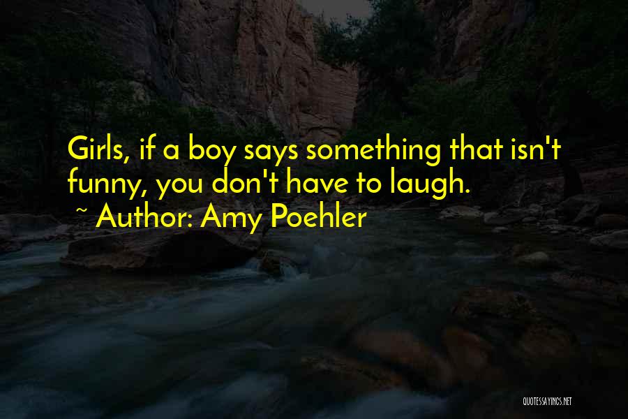 Amy Poehler Quotes: Girls, If A Boy Says Something That Isn't Funny, You Don't Have To Laugh.