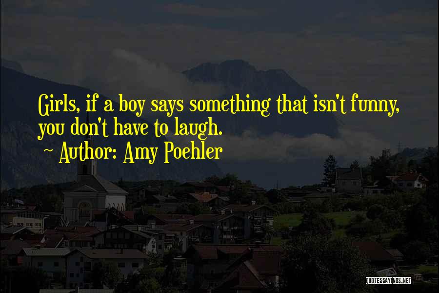 Amy Poehler Quotes: Girls, If A Boy Says Something That Isn't Funny, You Don't Have To Laugh.