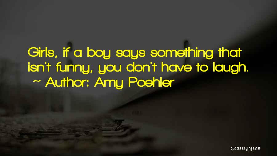 Amy Poehler Quotes: Girls, If A Boy Says Something That Isn't Funny, You Don't Have To Laugh.