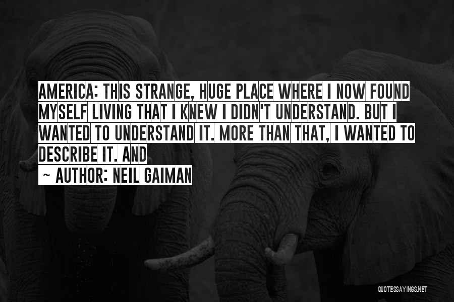 Neil Gaiman Quotes: America: This Strange, Huge Place Where I Now Found Myself Living That I Knew I Didn't Understand. But I Wanted