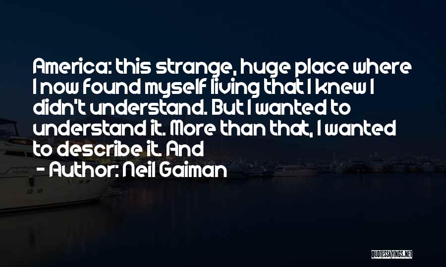Neil Gaiman Quotes: America: This Strange, Huge Place Where I Now Found Myself Living That I Knew I Didn't Understand. But I Wanted