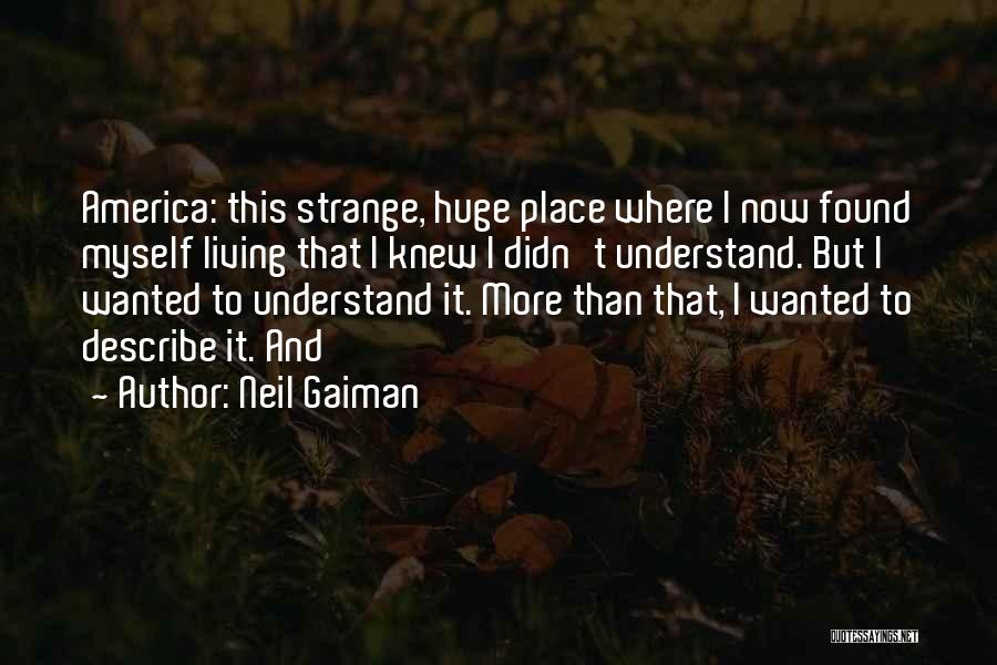 Neil Gaiman Quotes: America: This Strange, Huge Place Where I Now Found Myself Living That I Knew I Didn't Understand. But I Wanted