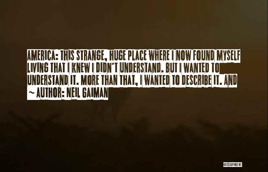 Neil Gaiman Quotes: America: This Strange, Huge Place Where I Now Found Myself Living That I Knew I Didn't Understand. But I Wanted