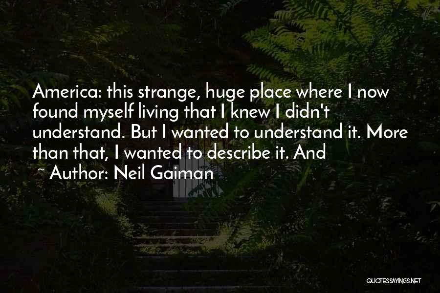 Neil Gaiman Quotes: America: This Strange, Huge Place Where I Now Found Myself Living That I Knew I Didn't Understand. But I Wanted