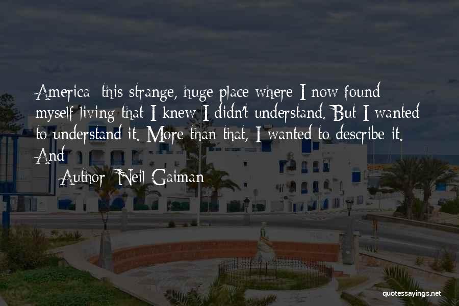 Neil Gaiman Quotes: America: This Strange, Huge Place Where I Now Found Myself Living That I Knew I Didn't Understand. But I Wanted