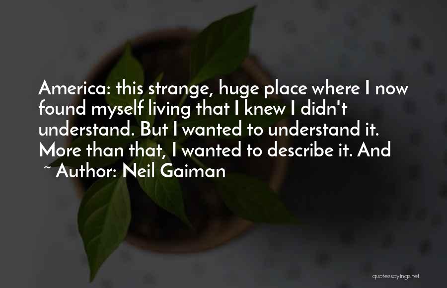 Neil Gaiman Quotes: America: This Strange, Huge Place Where I Now Found Myself Living That I Knew I Didn't Understand. But I Wanted