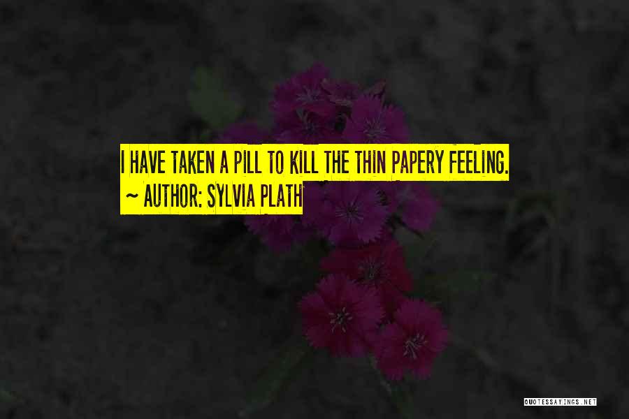 Sylvia Plath Quotes: I Have Taken A Pill To Kill The Thin Papery Feeling.