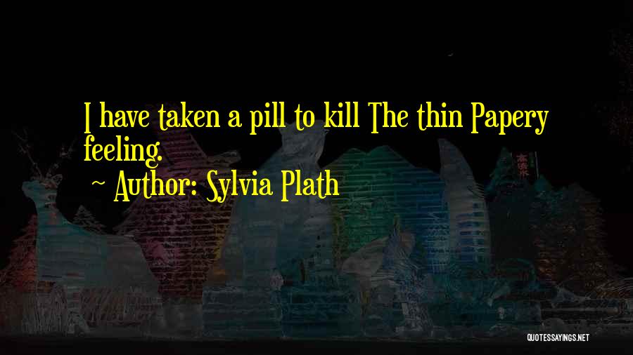 Sylvia Plath Quotes: I Have Taken A Pill To Kill The Thin Papery Feeling.