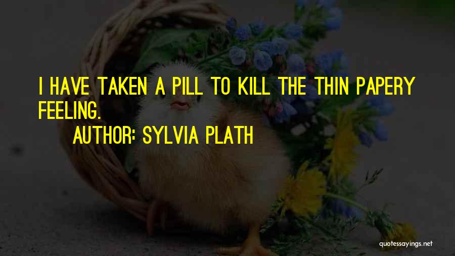 Sylvia Plath Quotes: I Have Taken A Pill To Kill The Thin Papery Feeling.