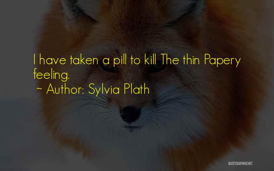 Sylvia Plath Quotes: I Have Taken A Pill To Kill The Thin Papery Feeling.