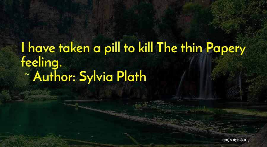 Sylvia Plath Quotes: I Have Taken A Pill To Kill The Thin Papery Feeling.