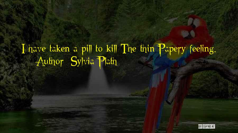 Sylvia Plath Quotes: I Have Taken A Pill To Kill The Thin Papery Feeling.
