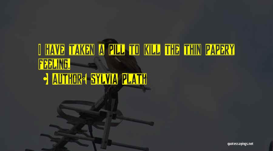 Sylvia Plath Quotes: I Have Taken A Pill To Kill The Thin Papery Feeling.