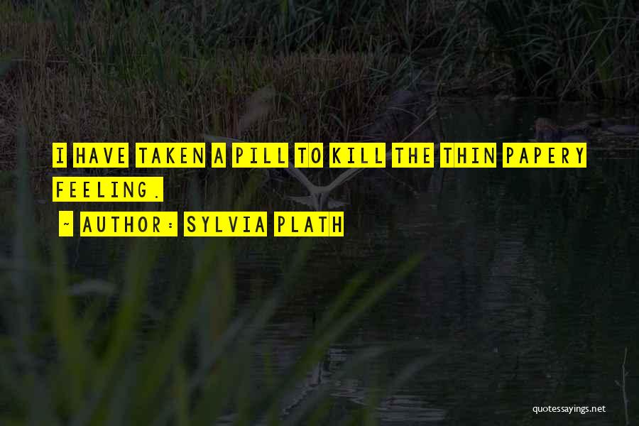 Sylvia Plath Quotes: I Have Taken A Pill To Kill The Thin Papery Feeling.