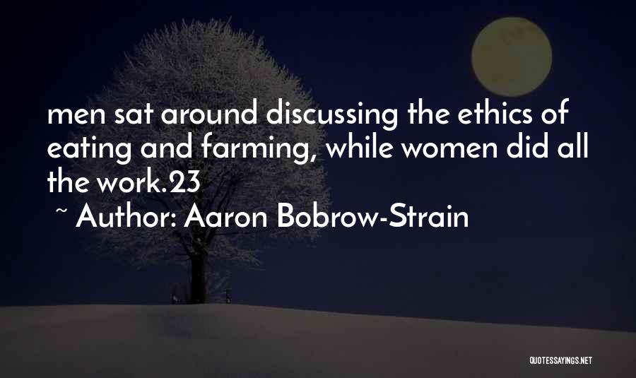 Aaron Bobrow-Strain Quotes: Men Sat Around Discussing The Ethics Of Eating And Farming, While Women Did All The Work.23