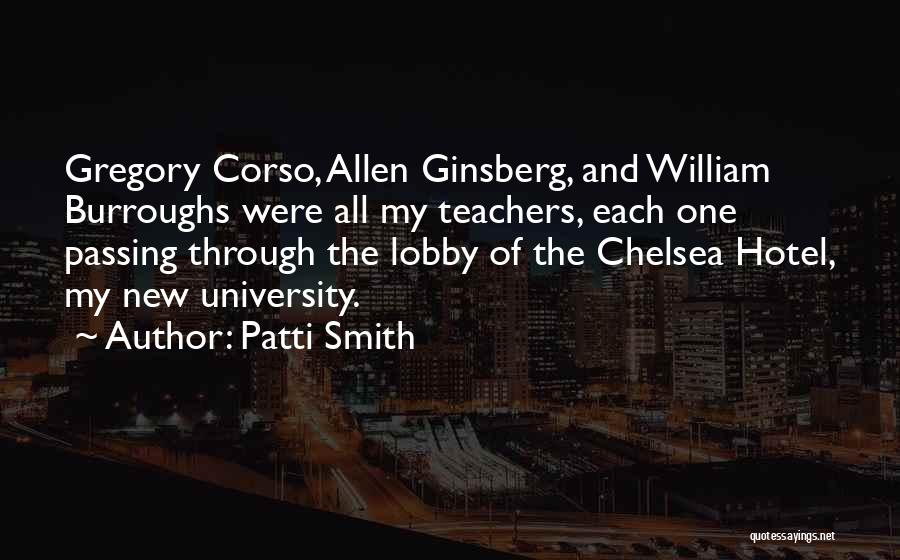 Patti Smith Quotes: Gregory Corso, Allen Ginsberg, And William Burroughs Were All My Teachers, Each One Passing Through The Lobby Of The Chelsea