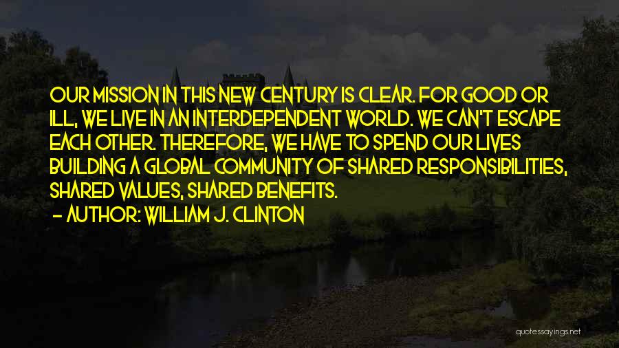William J. Clinton Quotes: Our Mission In This New Century Is Clear. For Good Or Ill, We Live In An Interdependent World. We Can't