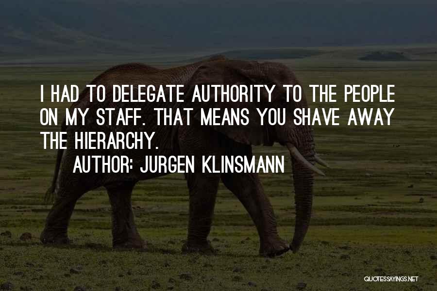 Jurgen Klinsmann Quotes: I Had To Delegate Authority To The People On My Staff. That Means You Shave Away The Hierarchy.