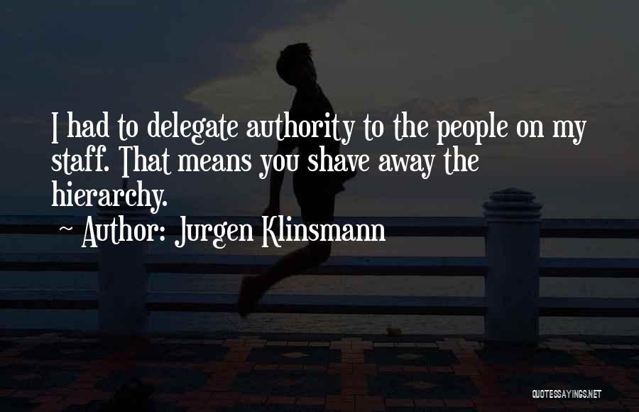 Jurgen Klinsmann Quotes: I Had To Delegate Authority To The People On My Staff. That Means You Shave Away The Hierarchy.