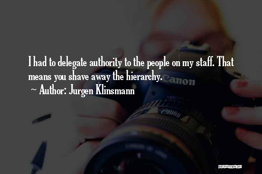 Jurgen Klinsmann Quotes: I Had To Delegate Authority To The People On My Staff. That Means You Shave Away The Hierarchy.