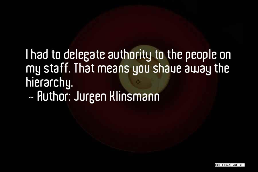 Jurgen Klinsmann Quotes: I Had To Delegate Authority To The People On My Staff. That Means You Shave Away The Hierarchy.