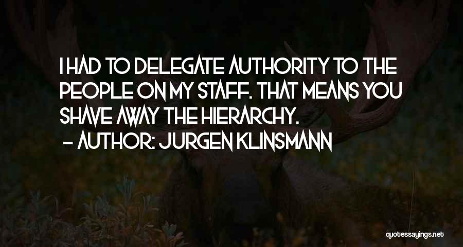 Jurgen Klinsmann Quotes: I Had To Delegate Authority To The People On My Staff. That Means You Shave Away The Hierarchy.