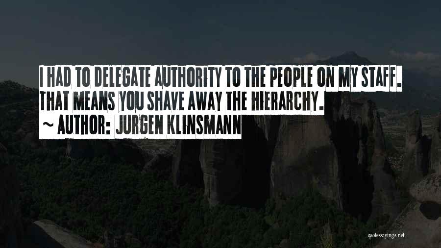 Jurgen Klinsmann Quotes: I Had To Delegate Authority To The People On My Staff. That Means You Shave Away The Hierarchy.