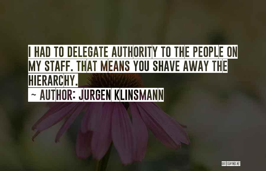 Jurgen Klinsmann Quotes: I Had To Delegate Authority To The People On My Staff. That Means You Shave Away The Hierarchy.