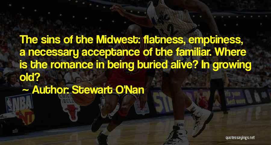 Stewart O'Nan Quotes: The Sins Of The Midwest: Flatness, Emptiness, A Necessary Acceptance Of The Familiar. Where Is The Romance In Being Buried