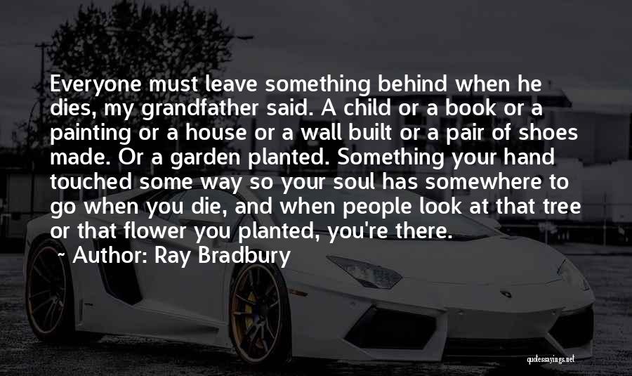 Ray Bradbury Quotes: Everyone Must Leave Something Behind When He Dies, My Grandfather Said. A Child Or A Book Or A Painting Or