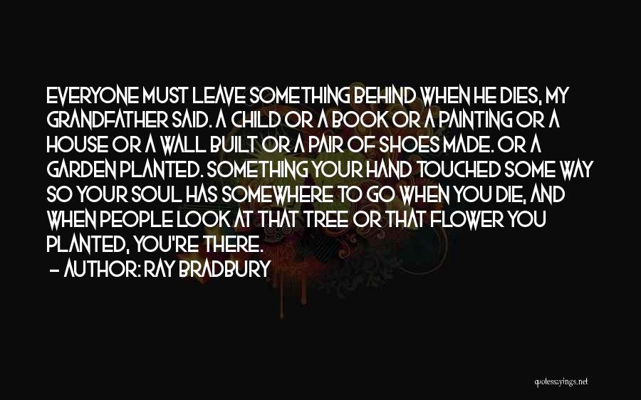 Ray Bradbury Quotes: Everyone Must Leave Something Behind When He Dies, My Grandfather Said. A Child Or A Book Or A Painting Or