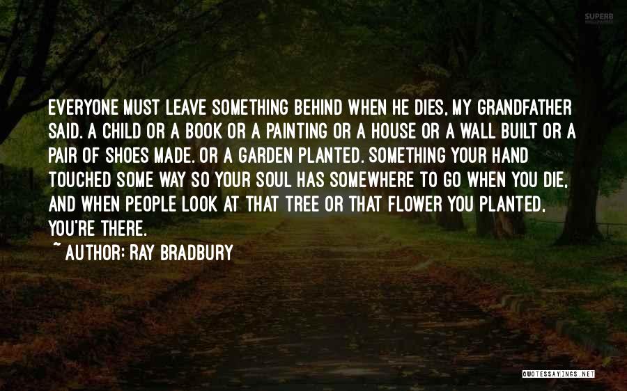 Ray Bradbury Quotes: Everyone Must Leave Something Behind When He Dies, My Grandfather Said. A Child Or A Book Or A Painting Or