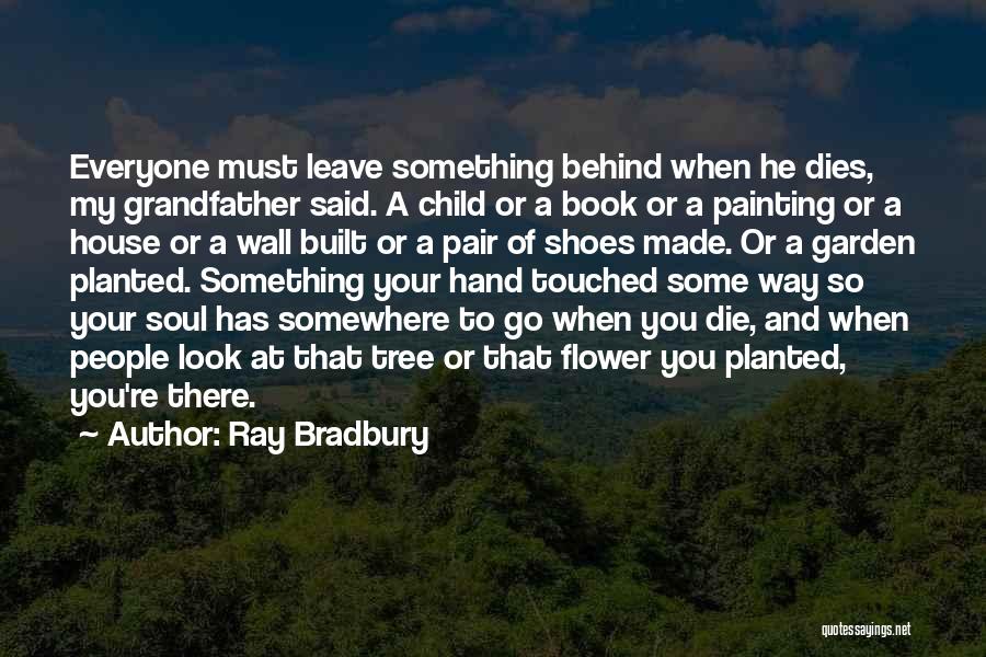 Ray Bradbury Quotes: Everyone Must Leave Something Behind When He Dies, My Grandfather Said. A Child Or A Book Or A Painting Or