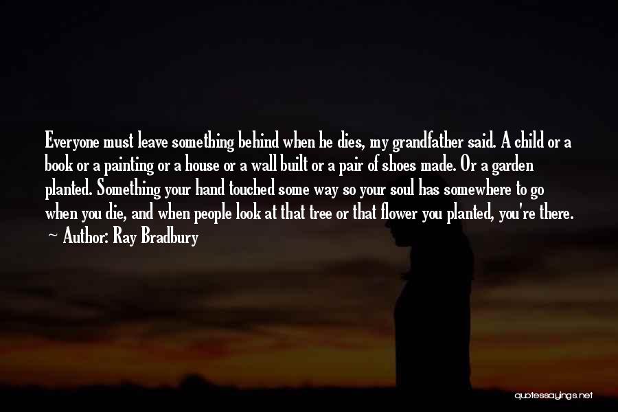 Ray Bradbury Quotes: Everyone Must Leave Something Behind When He Dies, My Grandfather Said. A Child Or A Book Or A Painting Or