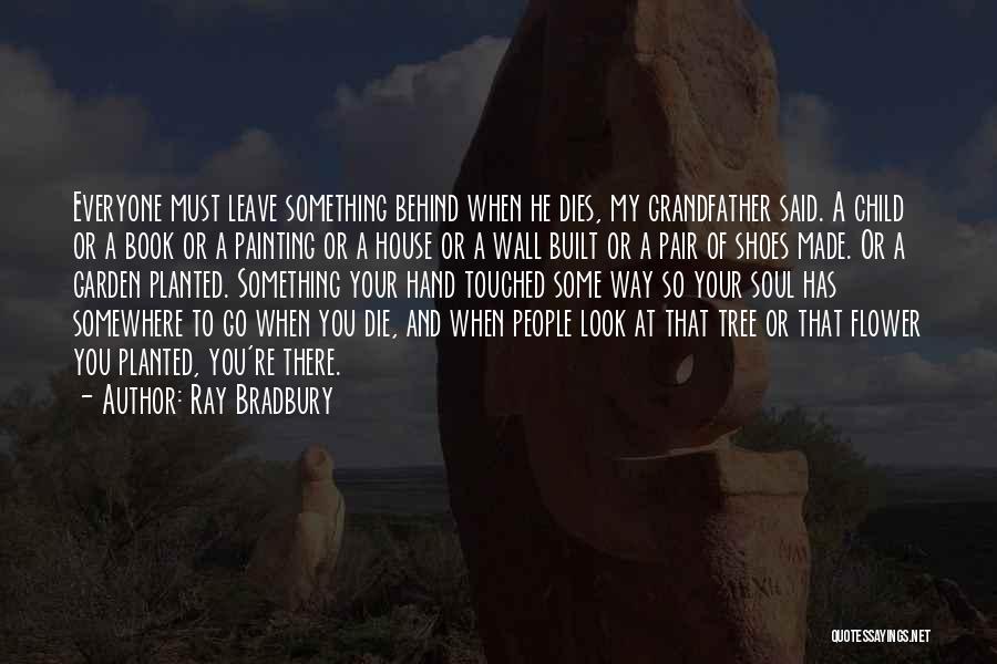 Ray Bradbury Quotes: Everyone Must Leave Something Behind When He Dies, My Grandfather Said. A Child Or A Book Or A Painting Or