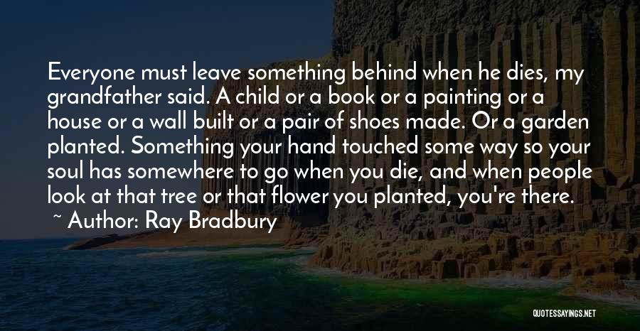 Ray Bradbury Quotes: Everyone Must Leave Something Behind When He Dies, My Grandfather Said. A Child Or A Book Or A Painting Or