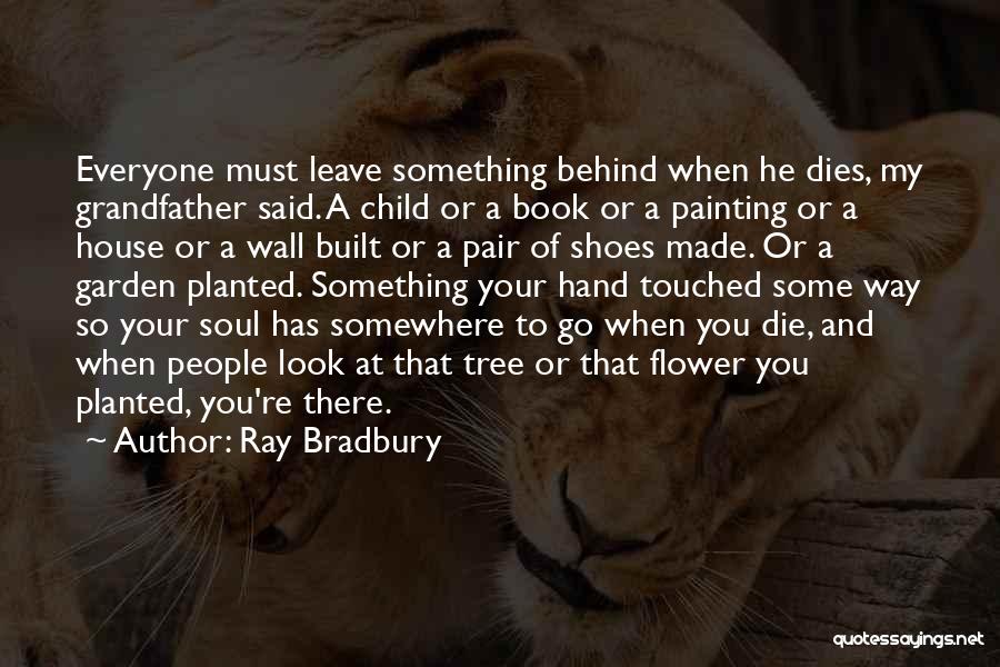 Ray Bradbury Quotes: Everyone Must Leave Something Behind When He Dies, My Grandfather Said. A Child Or A Book Or A Painting Or