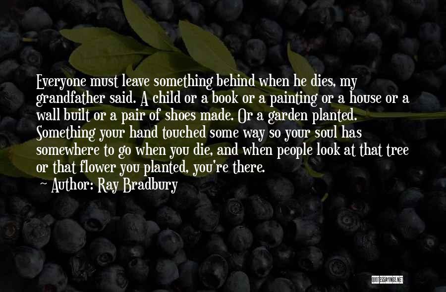 Ray Bradbury Quotes: Everyone Must Leave Something Behind When He Dies, My Grandfather Said. A Child Or A Book Or A Painting Or