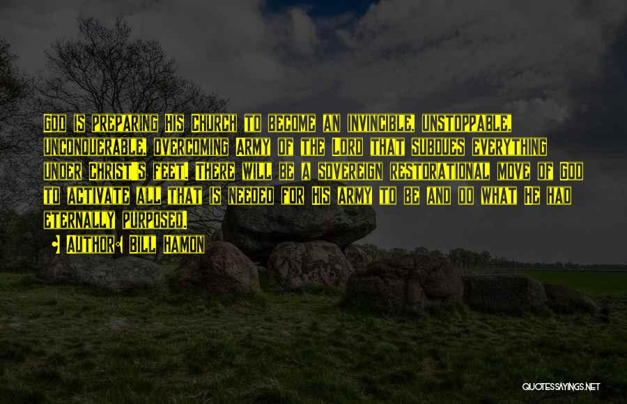 Bill Hamon Quotes: God Is Preparing His Church To Become An Invincible, Unstoppable, Unconquerable, Overcoming Army Of The Lord That Subdues Everything Under