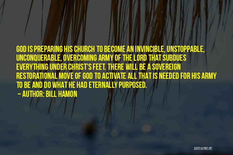 Bill Hamon Quotes: God Is Preparing His Church To Become An Invincible, Unstoppable, Unconquerable, Overcoming Army Of The Lord That Subdues Everything Under