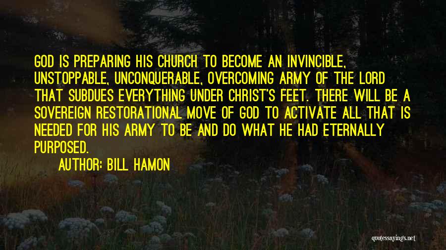 Bill Hamon Quotes: God Is Preparing His Church To Become An Invincible, Unstoppable, Unconquerable, Overcoming Army Of The Lord That Subdues Everything Under