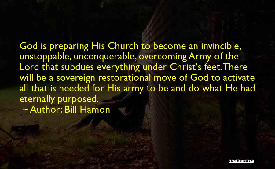 Bill Hamon Quotes: God Is Preparing His Church To Become An Invincible, Unstoppable, Unconquerable, Overcoming Army Of The Lord That Subdues Everything Under